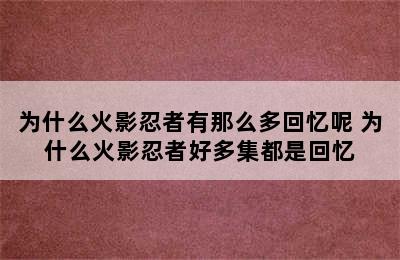 为什么火影忍者有那么多回忆呢 为什么火影忍者好多集都是回忆